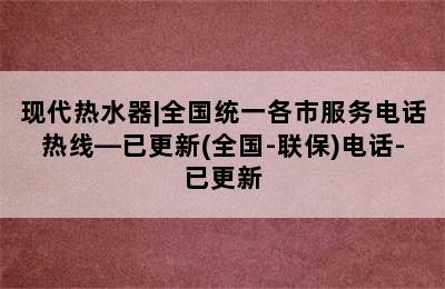 现代热水器|全国统一各市服务电话热线—已更新(全国-联保)电话-已更新